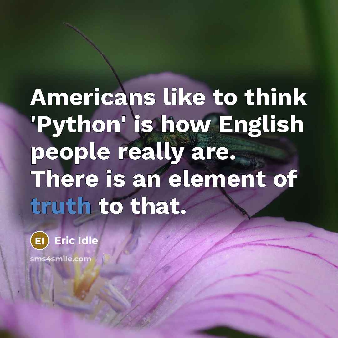 “Americans like to think 'Python' is how English people really are. There is an element of truth to that.” quote by Eric Idle
