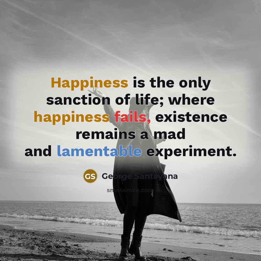 “Happiness is the only sanction of life; where happiness fails,…” quote by George Santayana