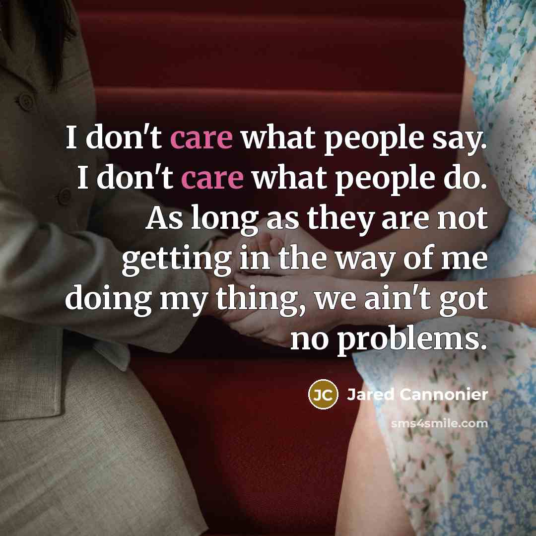 “I don't care what people say. I don't care what people do. As long as they are not getting in the way of me doing my thing, we ain't got no problems.” quote by Jared Cannonier