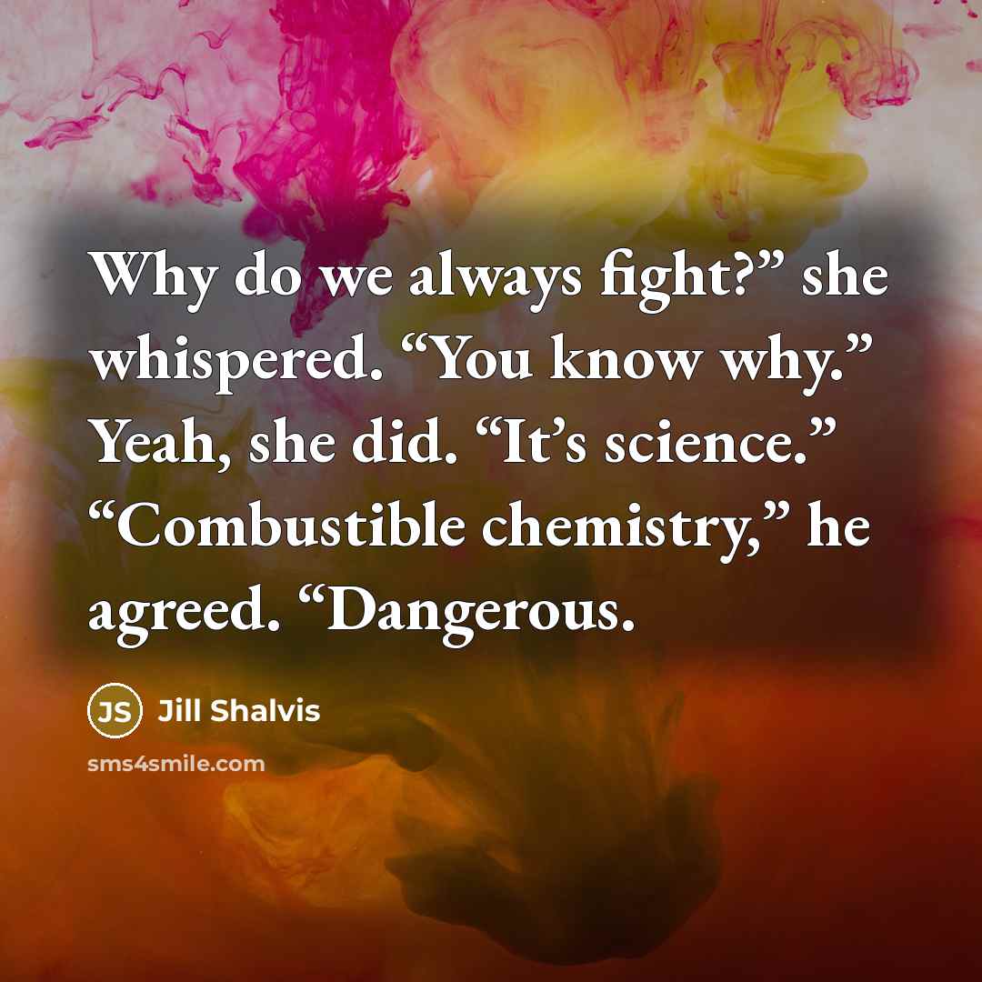 “Why do we always fight?” she whispered. “You know why.”…” quote by Jill Shalvis