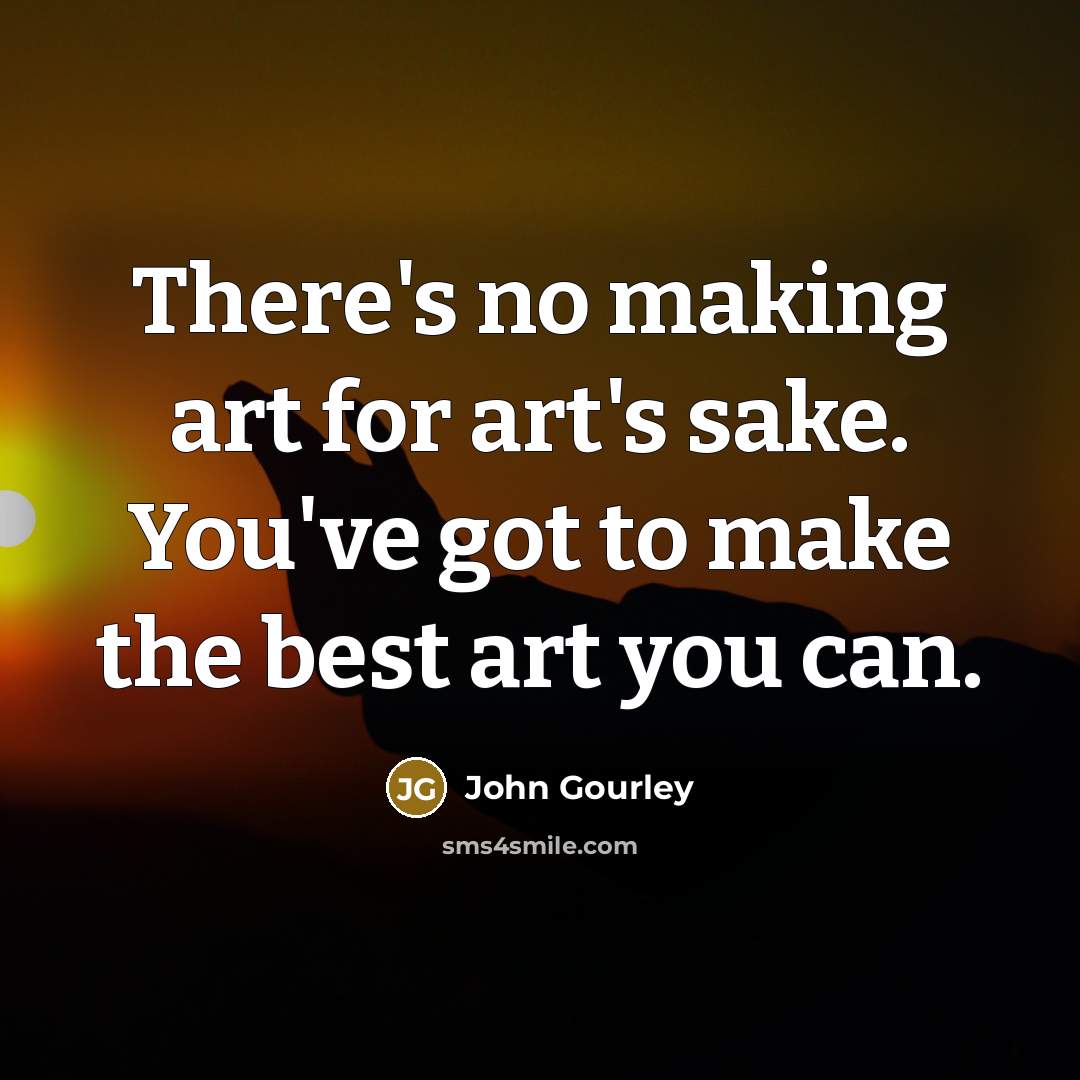 “There's no making art for art's sake. You've got to…” quote by John Gourley