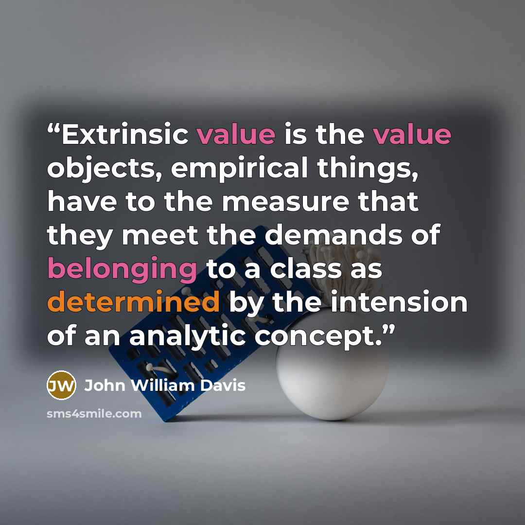 “Extrinsic value is the value objects, empirical things, have to the measure that they meet the demands of belonging to a class as determined by the intension of an analytic concept.” quote by John William Davis