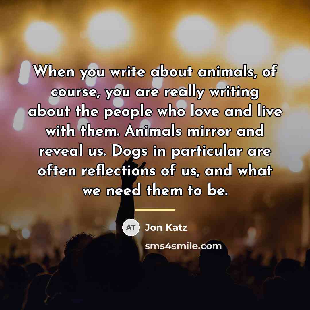 “When you write about animals, of course, you are really…” quote by Jon Katz