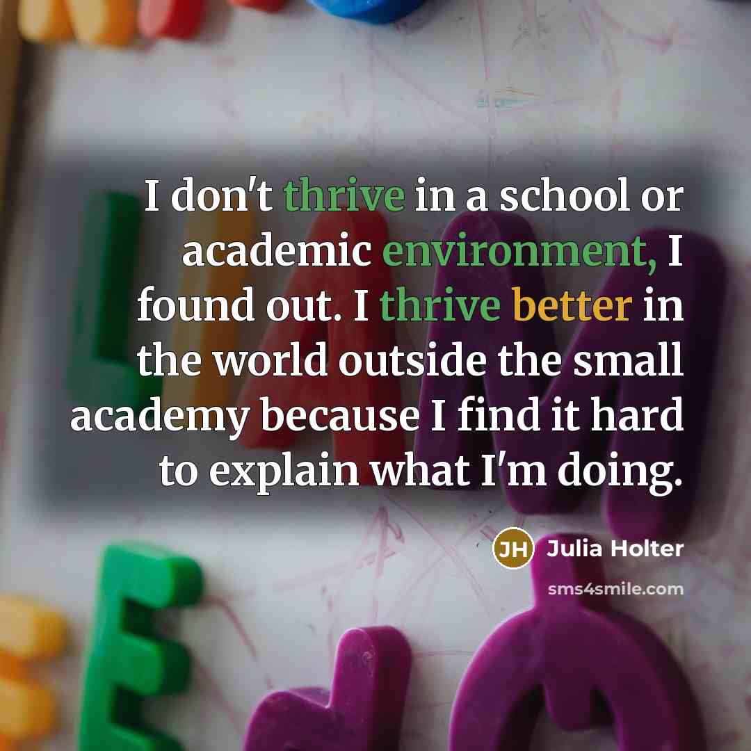 “I don't thrive in a school or academic environment, I found out. I thrive better in the world outside the small academy because I find it hard to explain what I'm doing.” quote by Julia Holter