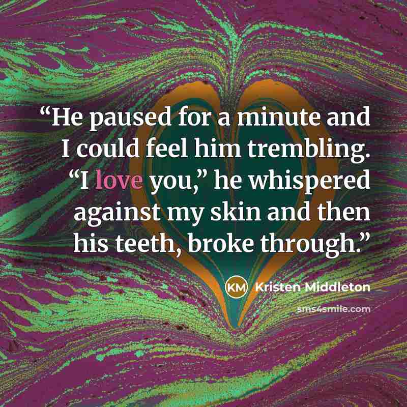“He paused for a minute and I could feel him trembling. “I love you,” he whispered against my skin and then his teeth, broke through.” quote by Kristen Middleton