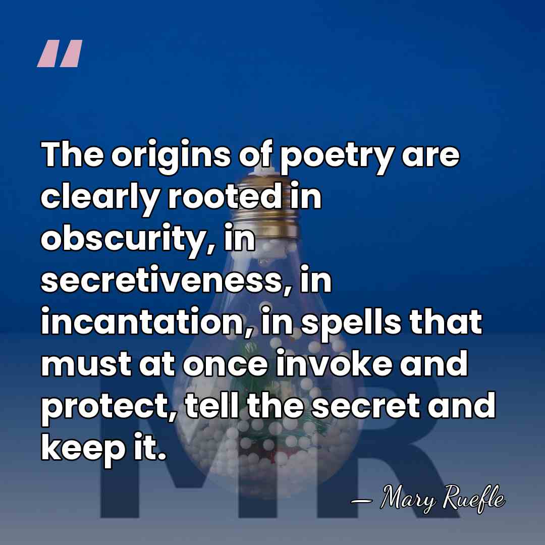 The origins of poetry are clearly rooted in obscurity, in secretiveness, in&hellip; - Mary Ruefle