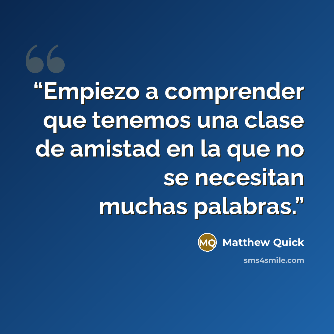 “Empiezo a comprender que tenemos una clase de amistad en la que no se necesitan muchas palabras.” quote by Matthew Quick