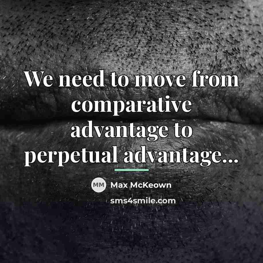 “We need to move from comparative advantage to perpetual advantage...…” quote by Max McKeown