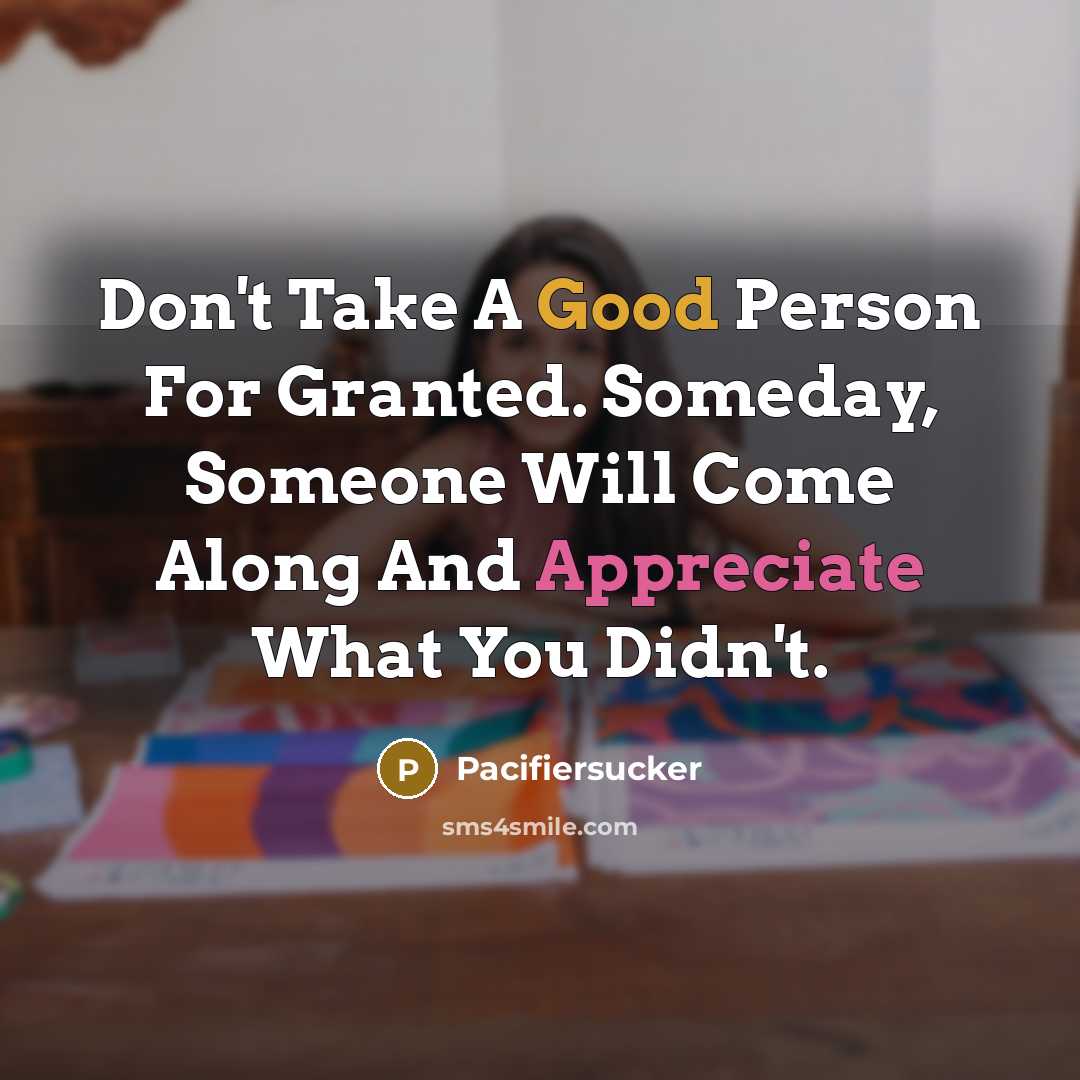 “Don't Take A Good Person For Granted. Someday, Someone Will Come Along And Appreciate What You Didn't.” quote by Pacifiersucker