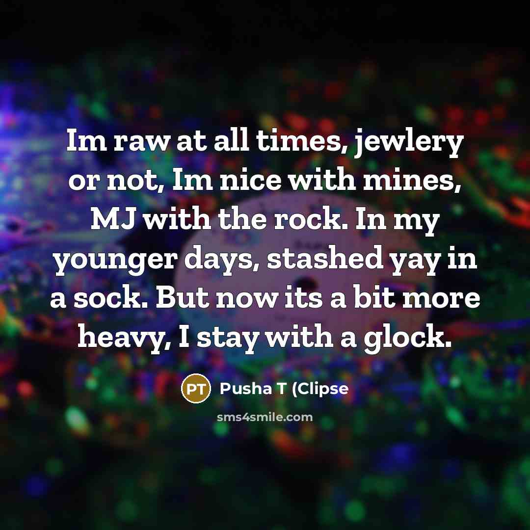 “Im raw at all times, jewlery or not, Im nice with mines, MJ with the rock. In my younger days, stashed yay in a sock. But now its a bit more heavy, I stay with a glock.” quote by Pusha T (Clipse