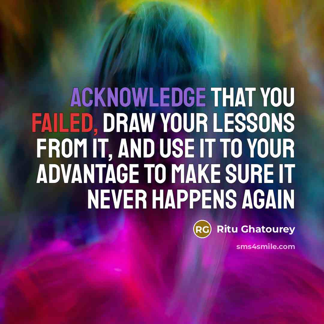 “Acknowledge that you failed, draw your lessons from it, and use it to your advantage to make sure it never happens again” quote by Ritu Ghatourey