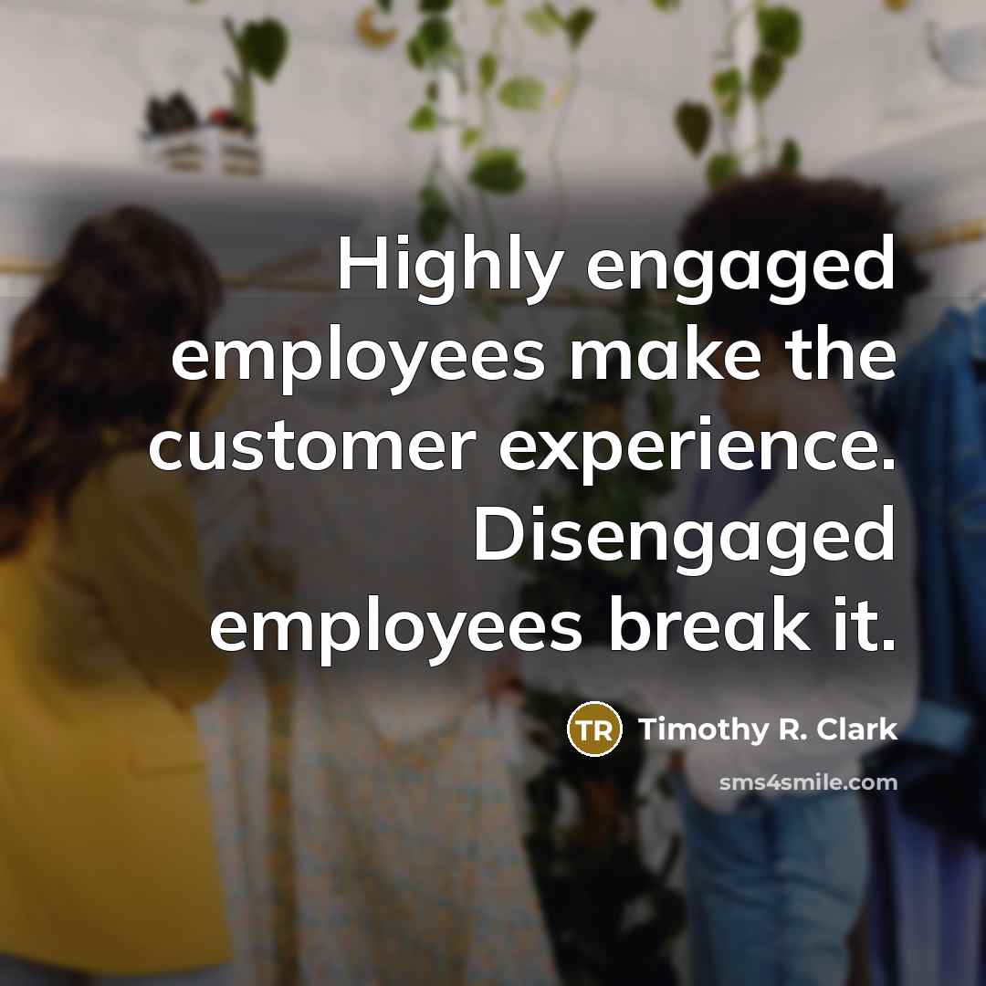 “Highly engaged employees make the customer experience. Disengaged employees break it.” quote by Timothy R. Clark