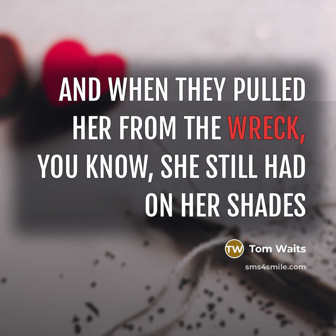 “and when they pulled her from the wreck, you know, she still had on her shades” quote by Tom Waits