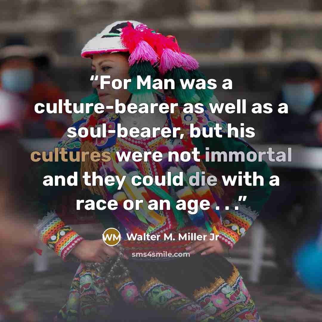 “For Man was a culture-bearer as well as a soul-bearer, but his cultures were not immortal and they could die with a race or an age . . .” quote by Walter M. Miller Jr