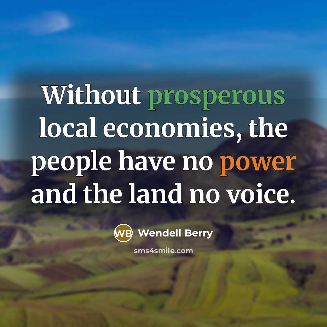 “Without prosperous local economies, the people have no power and the land no voice.” quote by Wendell Berry