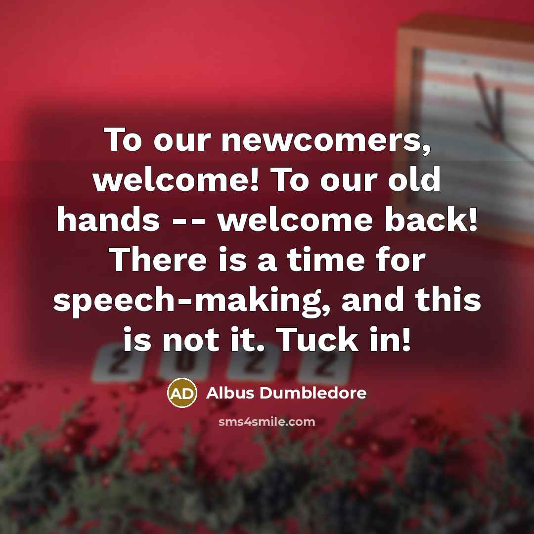 “To our newcomers, welcome! To our old hands -- welcome back! There is a time for speech-making, and this is not it. Tuck in!” quote by Albus Dumbledore