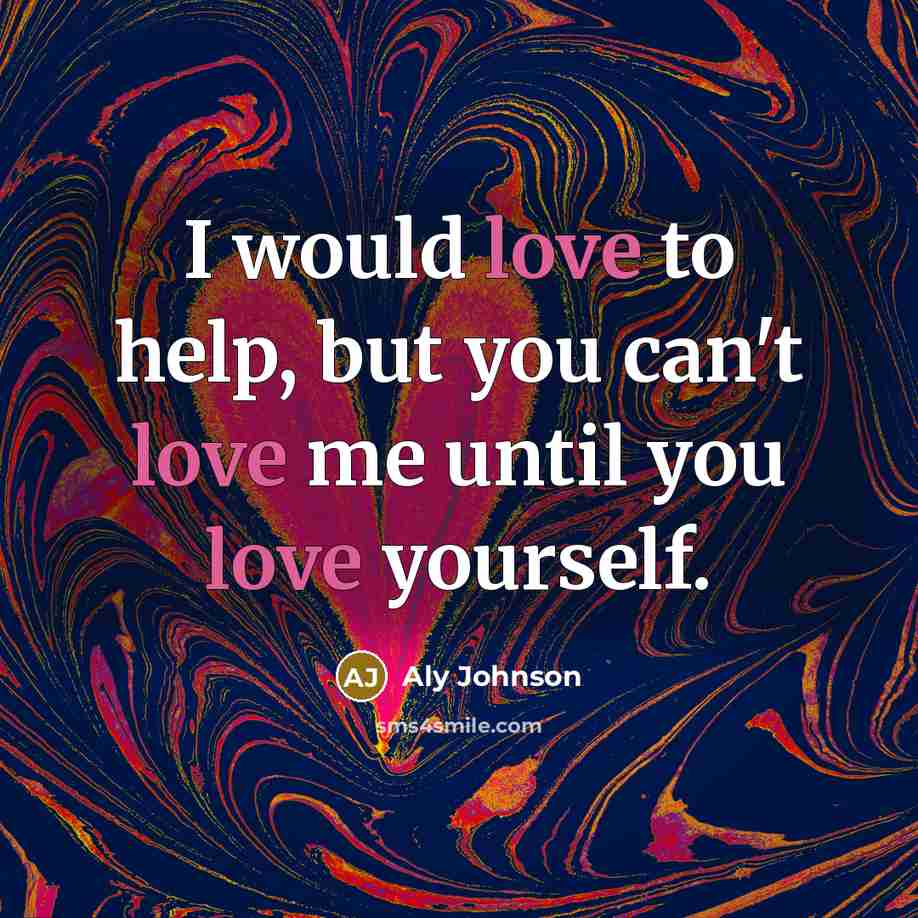 “I would love to help, but you can't love me until you love yourself.” quote by Aly Johnson