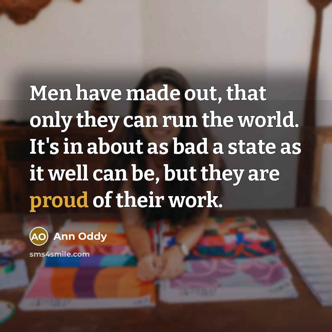 “Men have made out, that only they can run the world. It's in about as bad a state as it well can be, but they are proud of their work.” quote by Ann Oddy