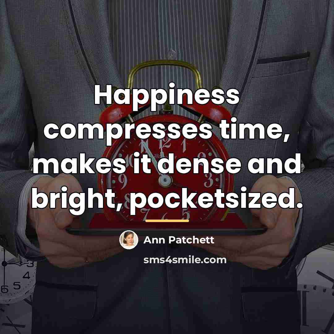 “Happiness compresses time, makes it dense and bright, pocketsized.…” quote by Ann Patchett