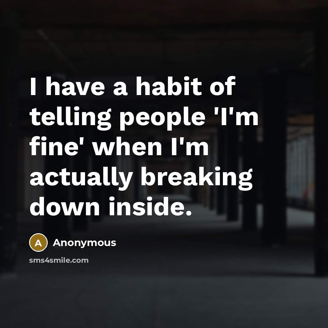 “I have a habit of telling people 'I'm fine' when I'm actually breaking down inside.” quote by Anonymous