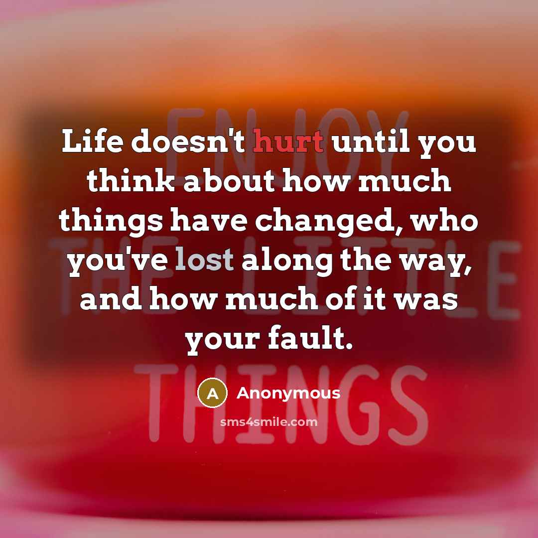 “Life doesn't hurt until you think about how much things have changed, who you've lost along the way, and how much of it was your fault.” quote by Anonymous