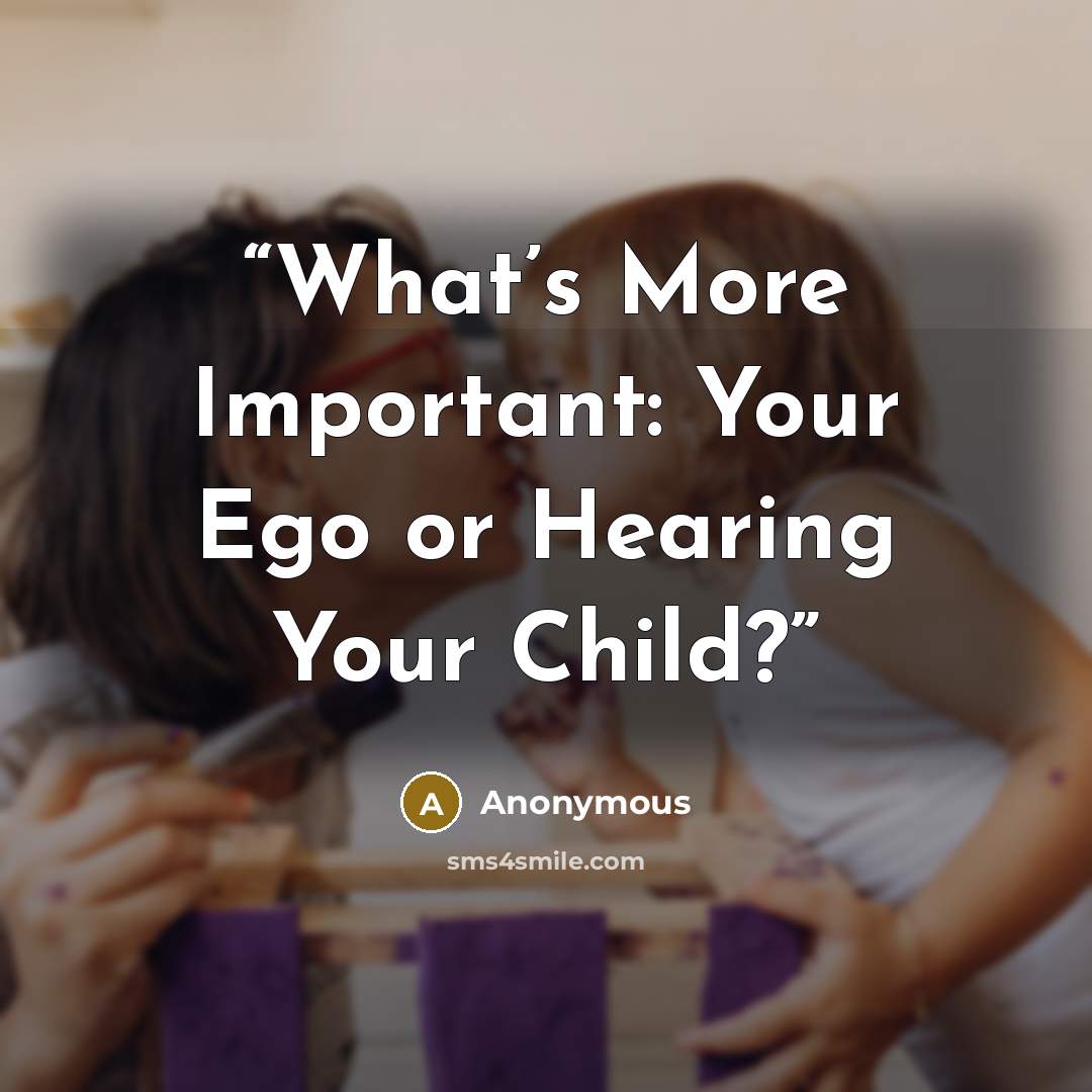 “What’s More Important: Your Ego or Hearing Your Child?” quote by Anonymous