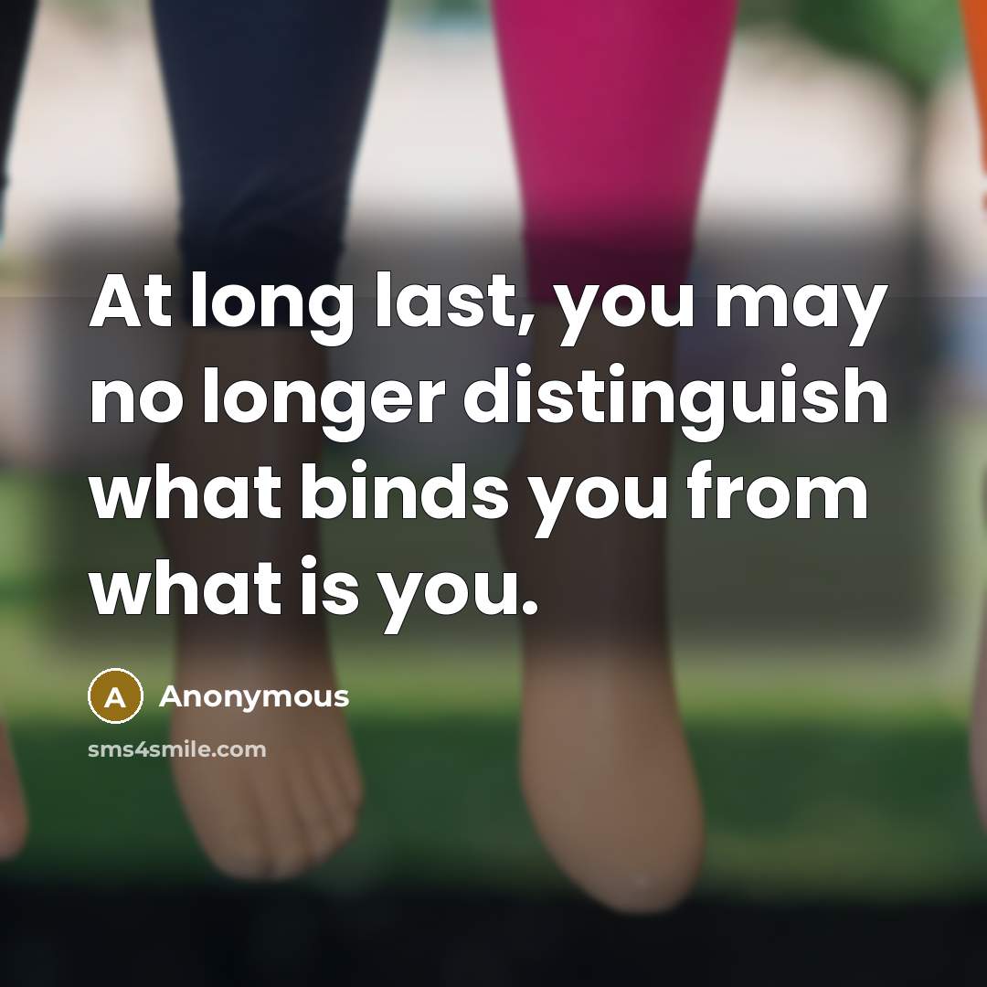 “At long last, you may no longer distinguish what binds you from what is you.” quote by Anonymous