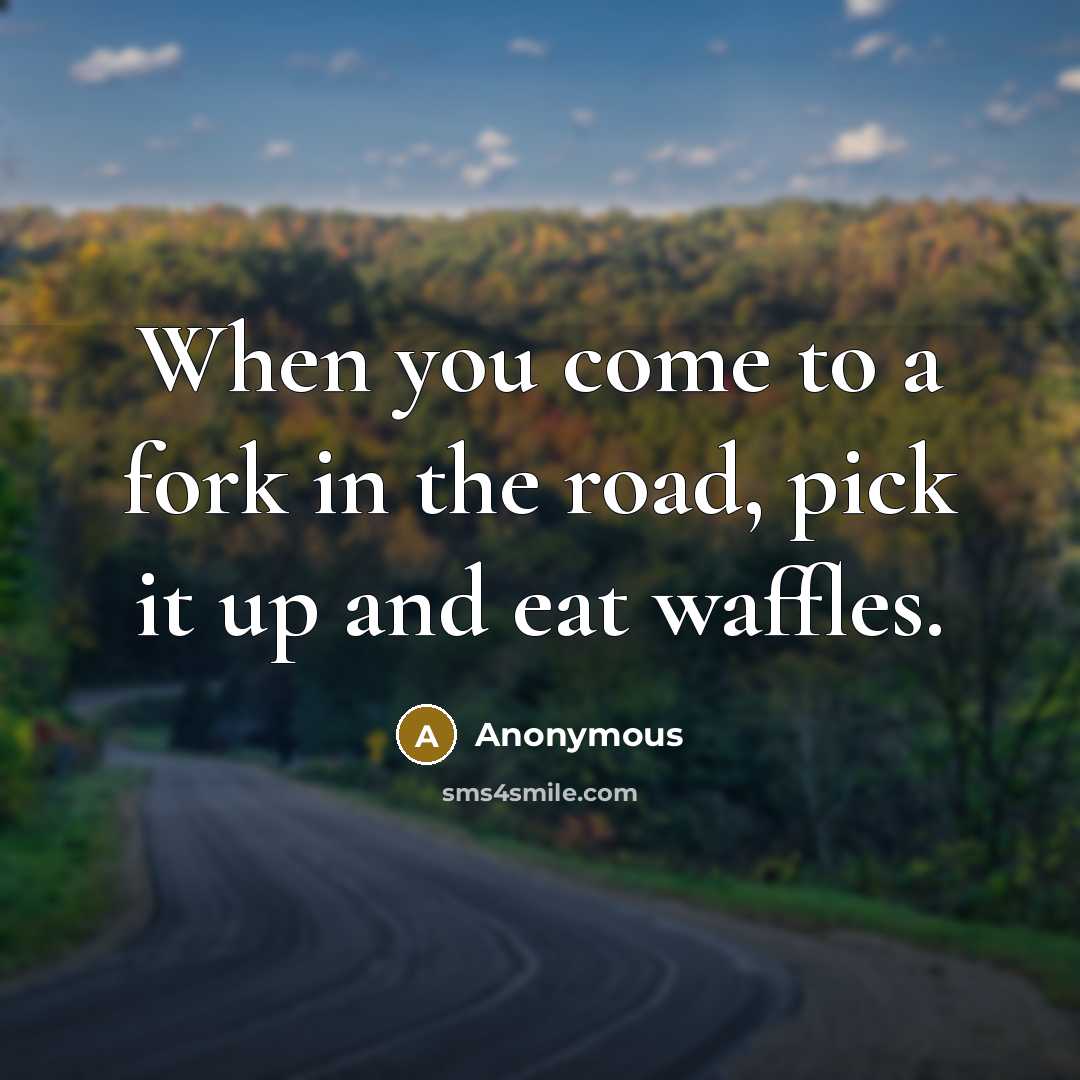 “When you come to a fork in the road, pick…” quote by Anonymous