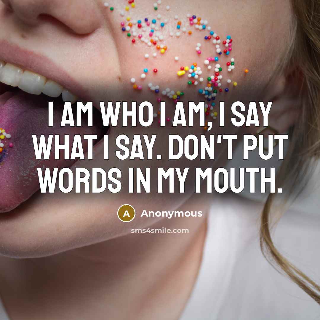 “I am who I am, I say what I say. Don't put words in my mouth.” quote by Anonymous