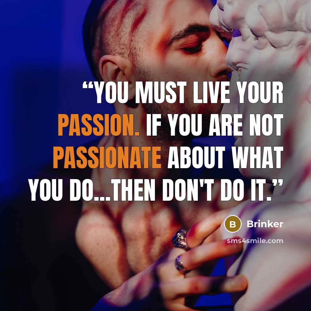 “You must live your passion. If you are not passionate about what you do...then don't do it.” quote by Brinker
