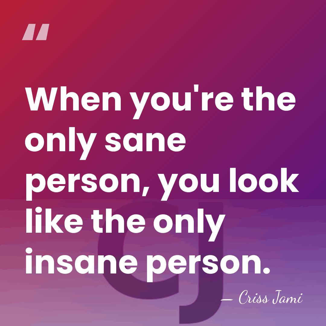When you're the only sane person, you look like the only insane&hellip; - Criss Jami