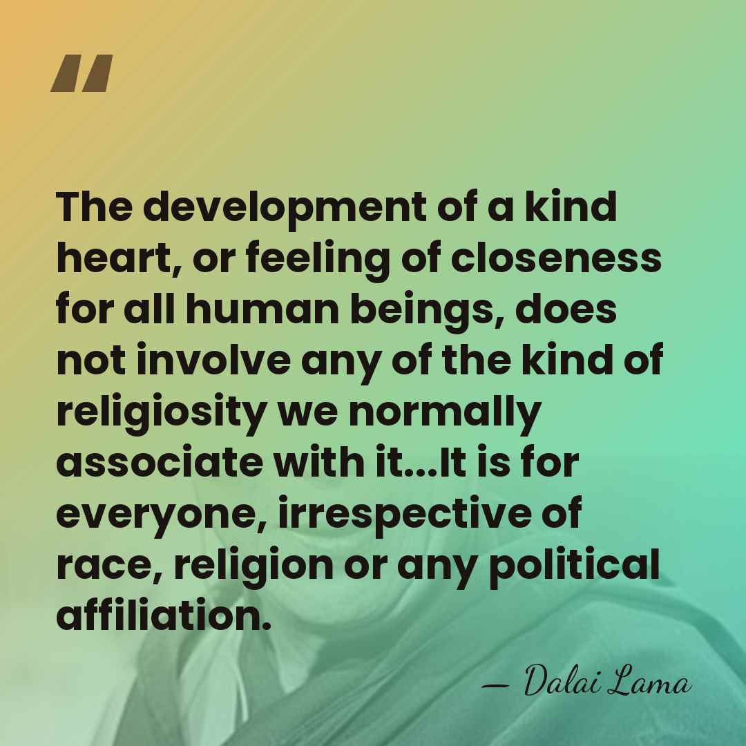 The development of a kind heart, or feeling of closeness for all&hellip; - Dalai Lama