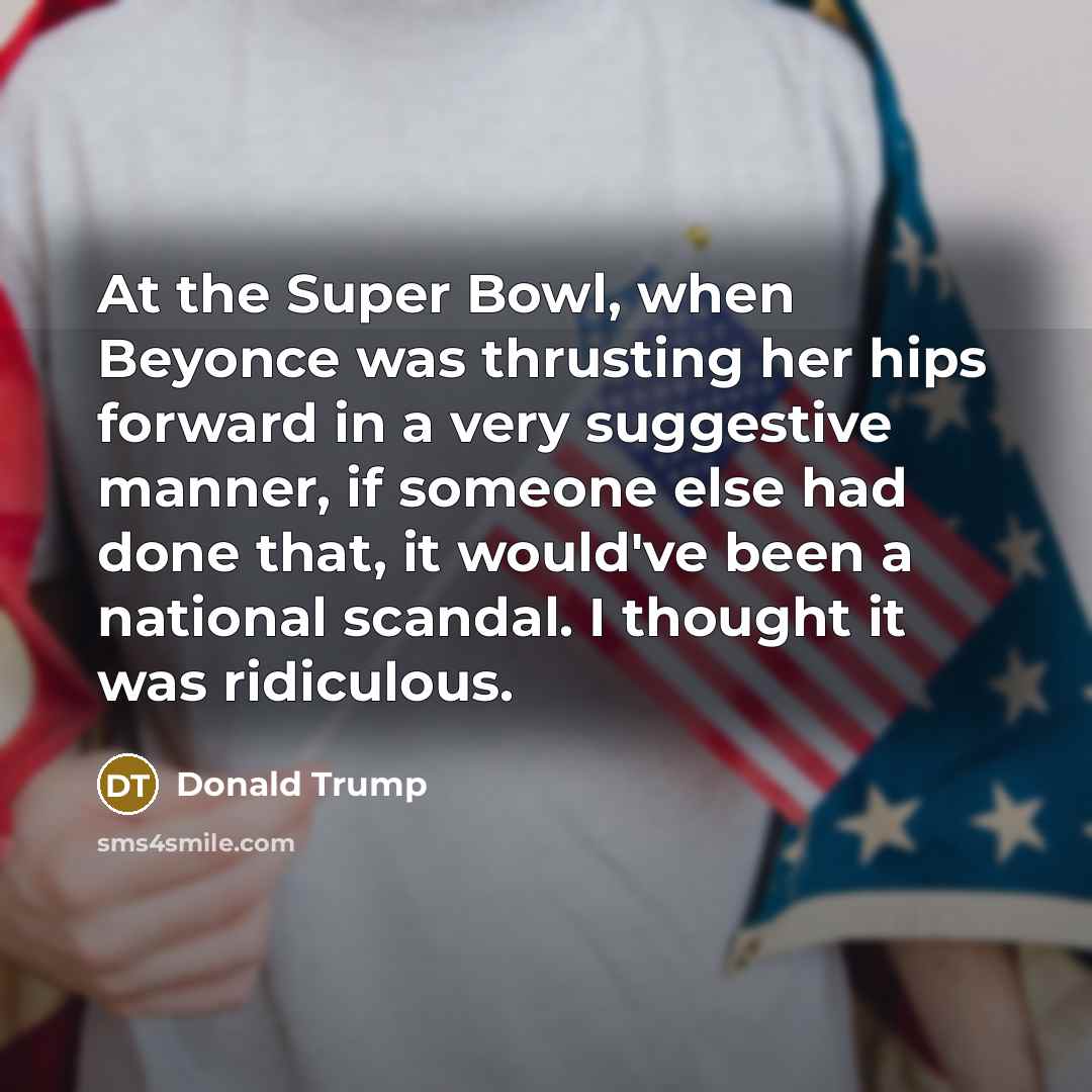 “At the Super Bowl, when Beyonce was thrusting her hips…” quote by Donald Trump