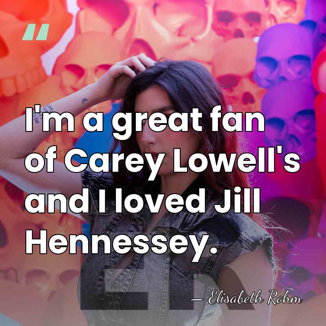 I'm a great fan of Carey Lowell's and I loved Jill Hennessey. - Elisabeth Rohm