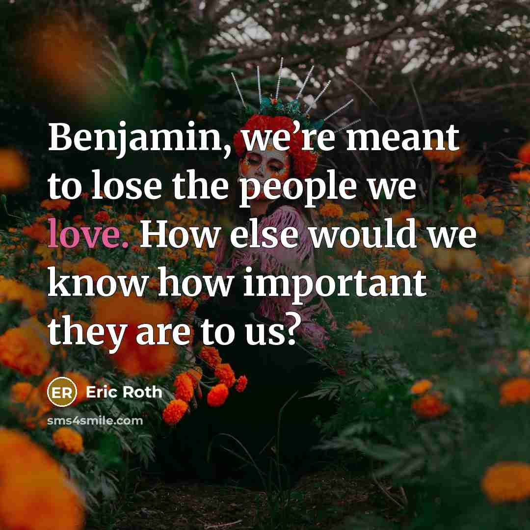 “Benjamin, we’re meant to lose the people we love. How…” quote by Eric Roth