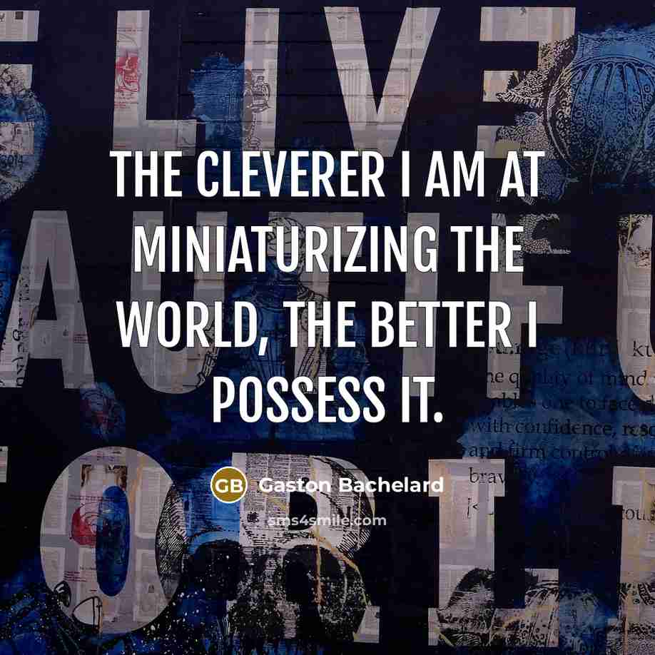 “The cleverer I am at miniaturizing the world, the better…” quote by Gaston Bachelard