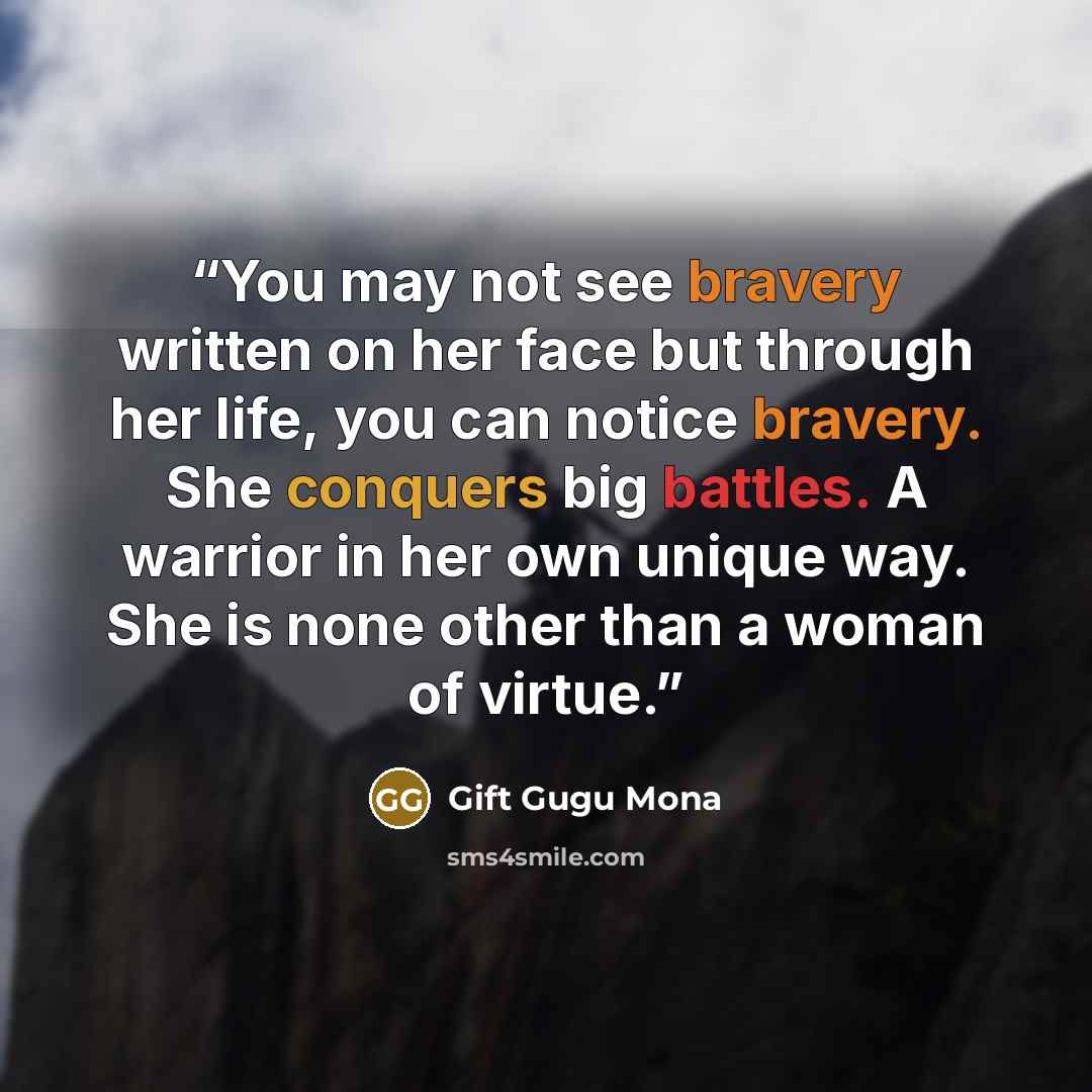 “You may not see bravery written on her face but through her life, you can notice bravery. She conquers big battles. A warrior in her own unique way. She is none other than a woman of virtue.” quote by Gift Gugu Mona