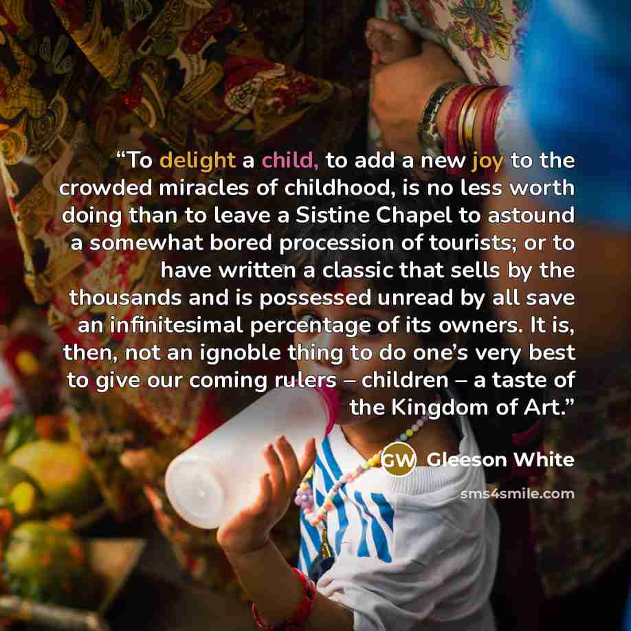 “To delight a child, to add a new joy to the crowded miracles of childhood, is no less worth doing than to leave a Sistine Chapel to astound a somewhat bored procession of tourists; or to have written a classic that sells by the thousands and is possessed unread by all save an infinitesimal…” quote by Gleeson White