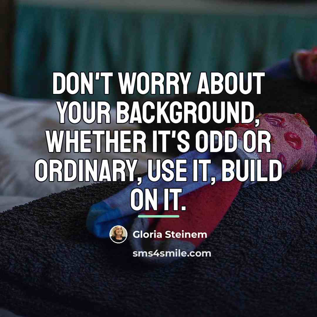 “Don't worry about your background, whether it's odd or ordinary,…” quote by Gloria Steinem