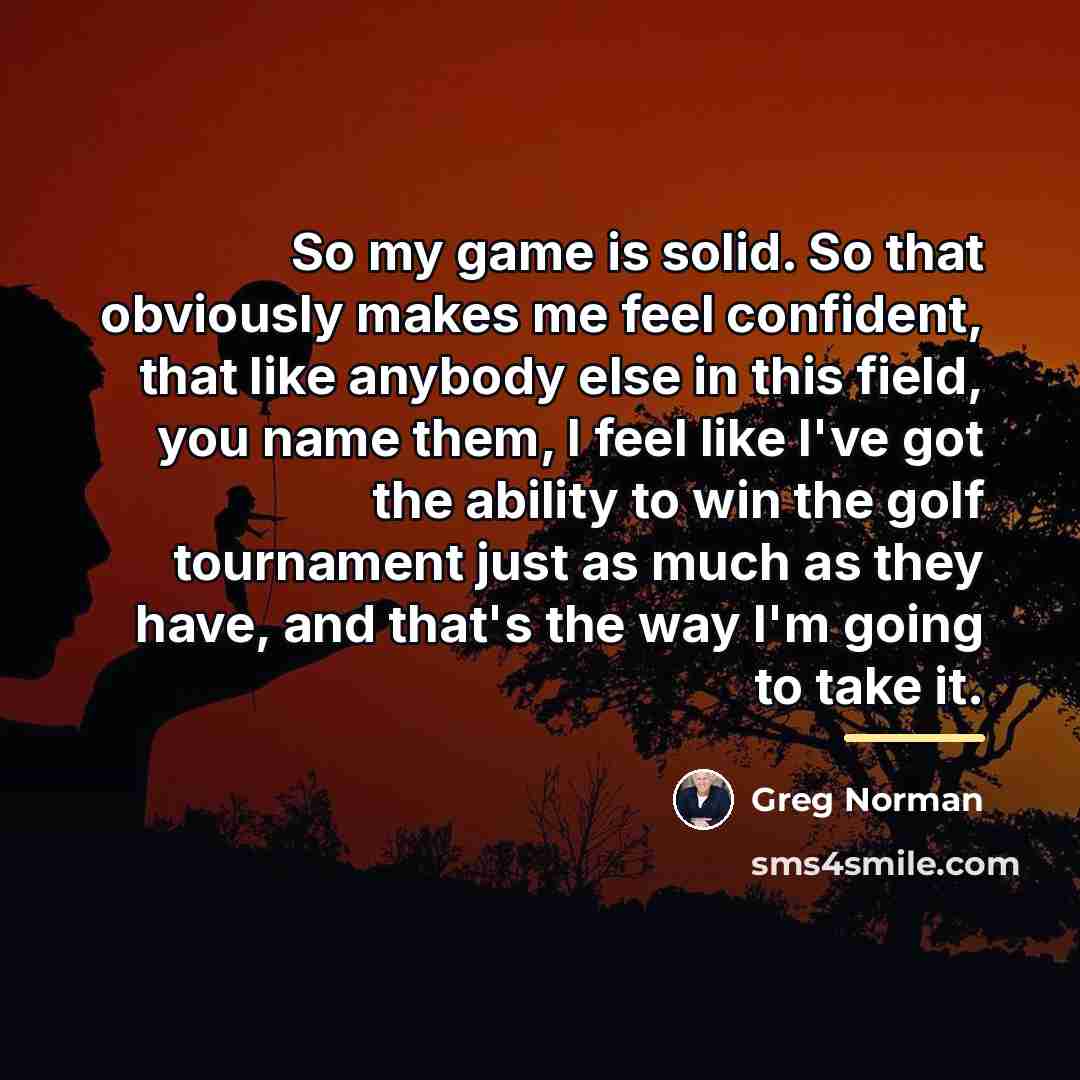 “So my game is solid. So that obviously makes me…” quote by Greg Norman