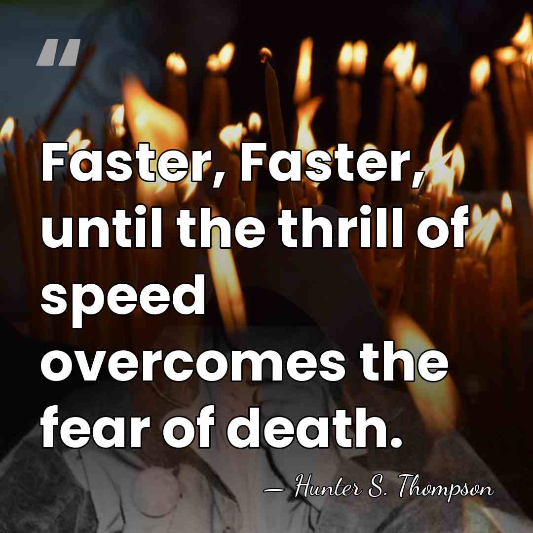 Faster, Faster, until the thrill of speed overcomes the fear of death. - Hunter S. Thompson