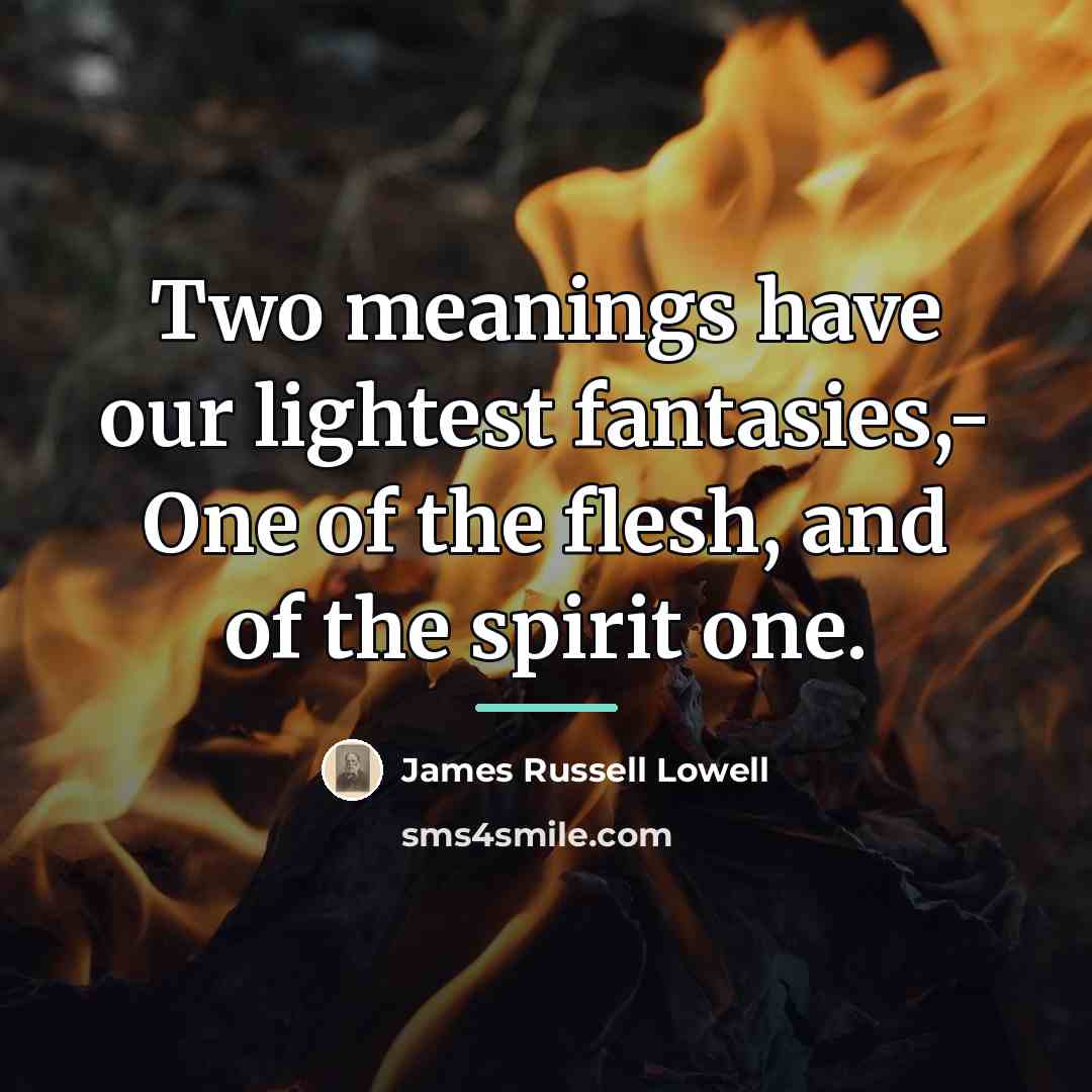 “Two meanings have our lightest fantasies,- One of the flesh,…” quote by James Russell Lowell