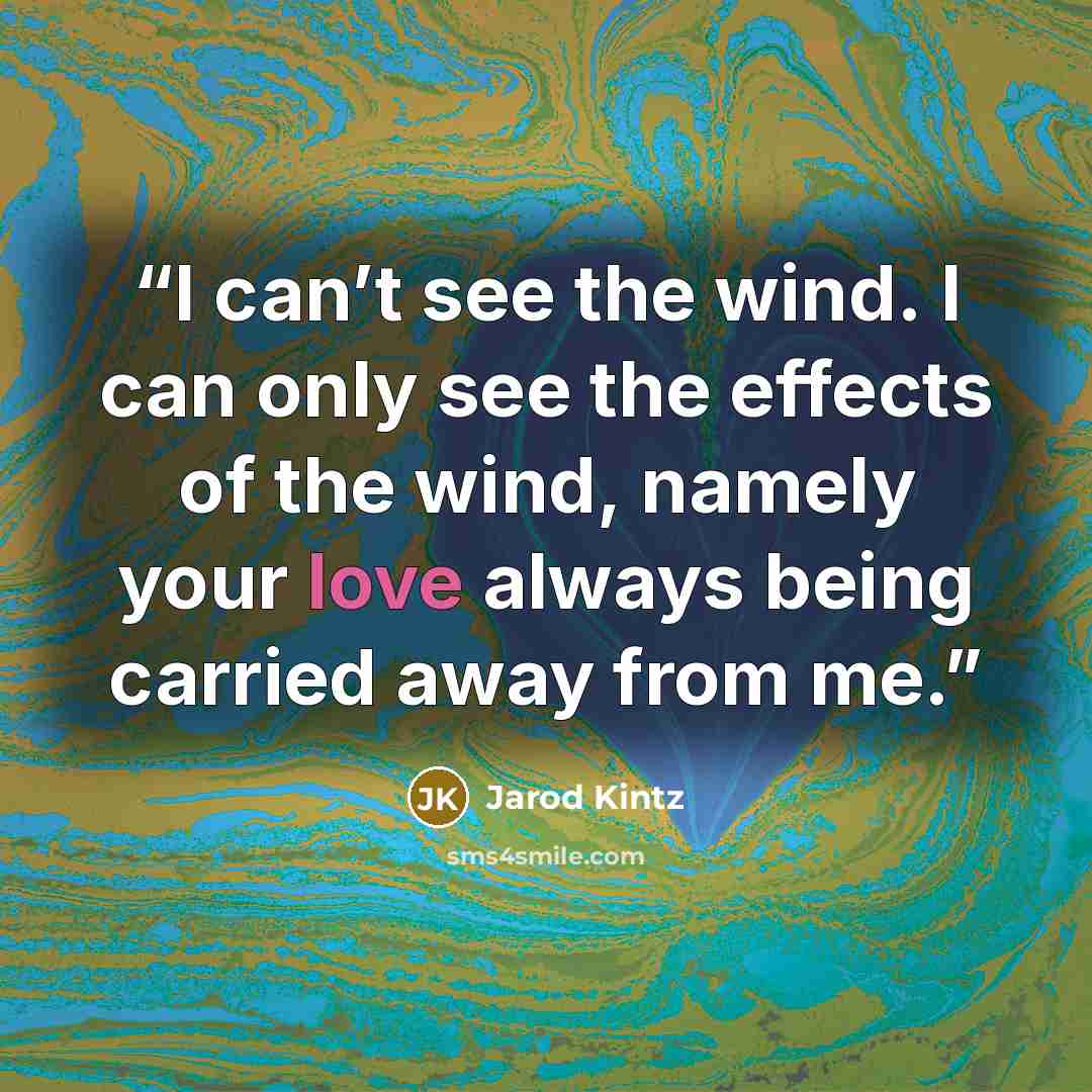 “I can’t see the wind. I can only see the effects of the wind, namely your love always being carried away from me.” quote by Jarod Kintz