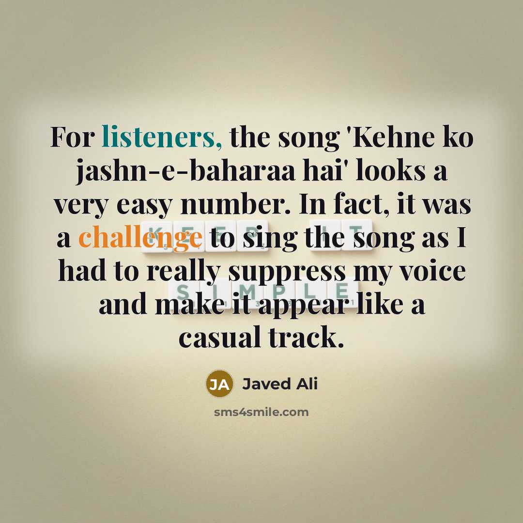 “For listeners, the song 'Kehne ko jashn-e-baharaa hai' looks a very easy number. In fact, it was a challenge to sing the song as I had to really suppress my voice and make it appear like a casual track.” quote by Javed Ali