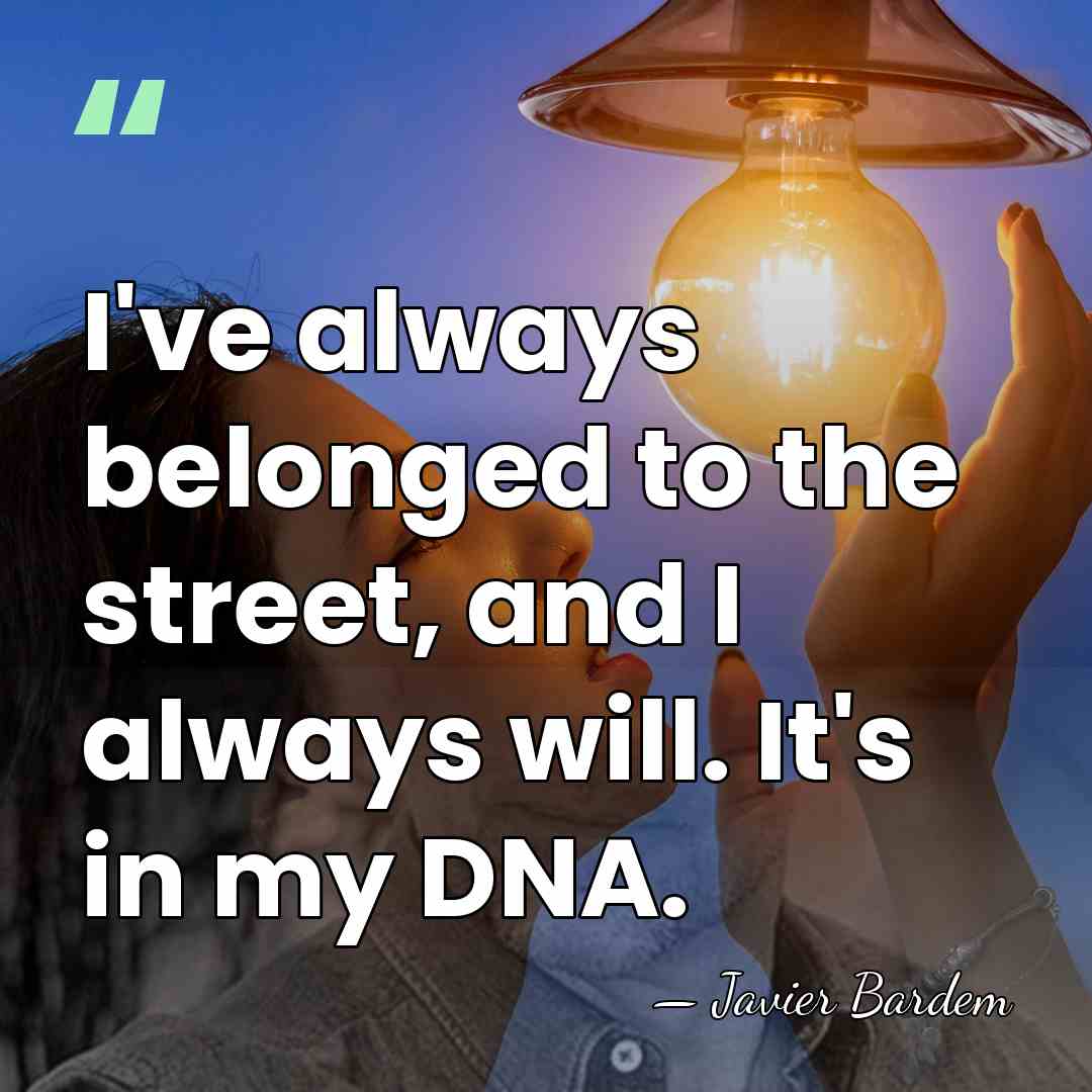 I've always belonged to the street, and I always will. It's in&hellip; - Javier Bardem