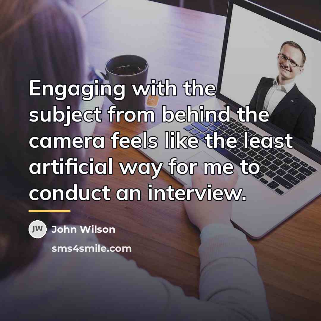 “Engaging with the subject from behind the camera feels like…” quote by John Wilson