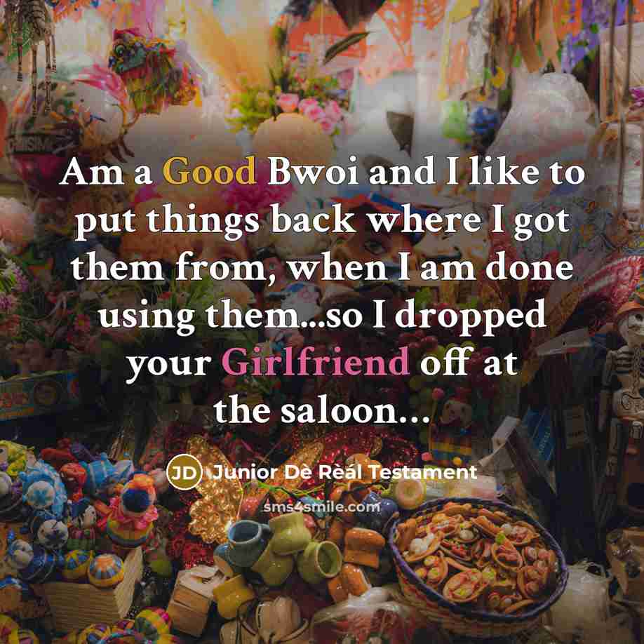 “Am a Good Bwoi and I like to put things back where I got them from, when I am done using them...so I dropped your Girlfriend off at the saloon…” quote by Junior Dè Rèál Testament
