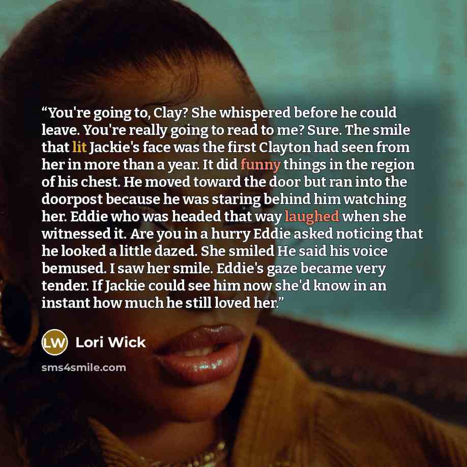 “You're going to, Clay? She whispered before he could leave. You're really going to read to me? Sure. The smile that lit Jackie's face was the first Clayton had seen from her in more than a year. It did funny things in the region of his chest. He moved toward the door but ran into the doorpost…” quote by Lori Wick