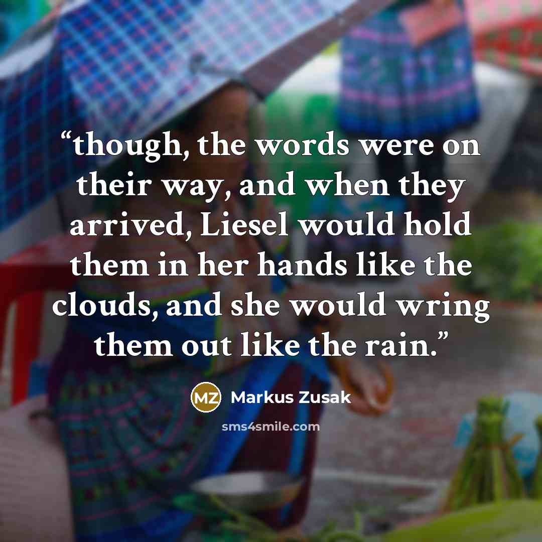 “though, the words were on their way, and when they arrived, Liesel would hold them in her hands like the clouds, and she would wring them out like the rain.” quote by Markus Zusak