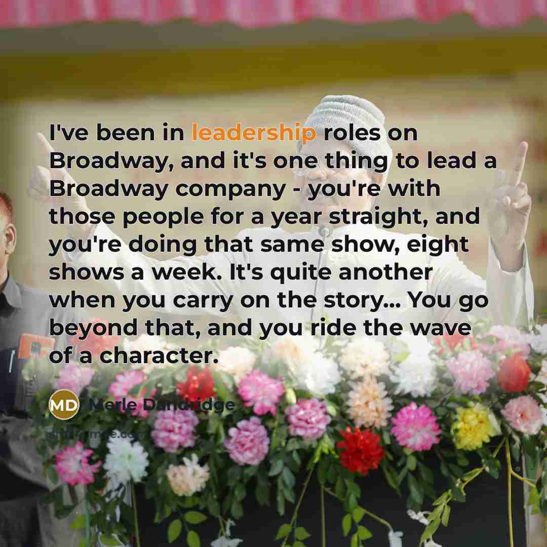 “I've been in leadership roles on Broadway, and it's one thing to lead a Broadway company - you're with those people for a year straight, and you're doing that same show, eight shows a week. It's quite another when you carry on the story... You go beyond that, and you ride the wave of a character.” quote by Merle Dandridge